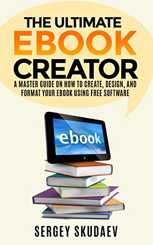 The Ultimate eBook Creator: A Comprehensive Guide to Creating, Designing, and Formatting eBooks
