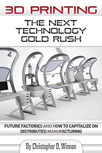 3D Printing: The Next Technology Gold Rush - Future Factories and How to Capitalize on Distributed Manufacturing