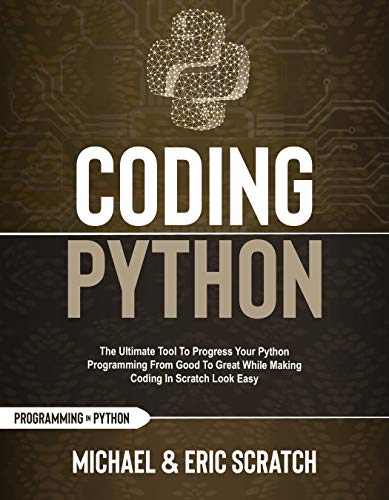 Coding Python: The Ultimate Tool To Progress Your Python Programming From Good To Great While Making Coding In Scratch Look Easy