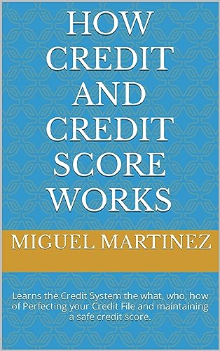 How Credit and Credit Score Works: Learns the Credit System the what, who, how of Perfecting your Credit File and maintaining a safe credit score