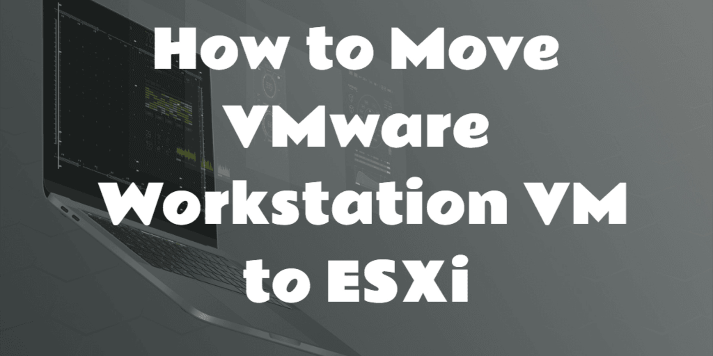 How To Move A Virtual Machine From ESXi To Workstation