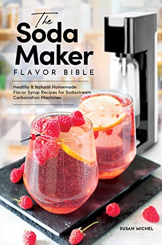 The Soda Maker Flavor Bible: Healthy & Natural Homemade Flavor Syrup Recipes for Sodastream Carbonation Machines